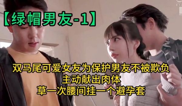 【绿帽男友_1】双马尾可爱女友为保护男友不被欺负