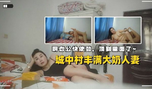 城中村丰满大奶人妻，啊老公快使劲，顶到里面了