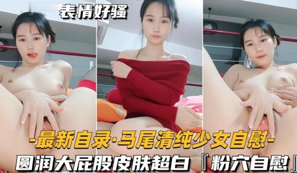 【最新自录马尾清纯少女自慰】圆润大屁股皮肤超白，
