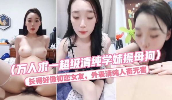 （万人求一超级清纯学妹操母狗）长得好像初恋女友，