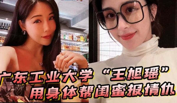 广东工业大学王旭瑶用身体帮闺蜜报情仇却反被曝光操