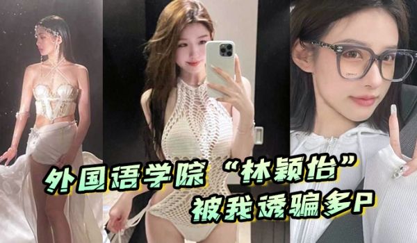外国语学院林颖怡被我诱骗多P虽然嘴上拒绝但身体很