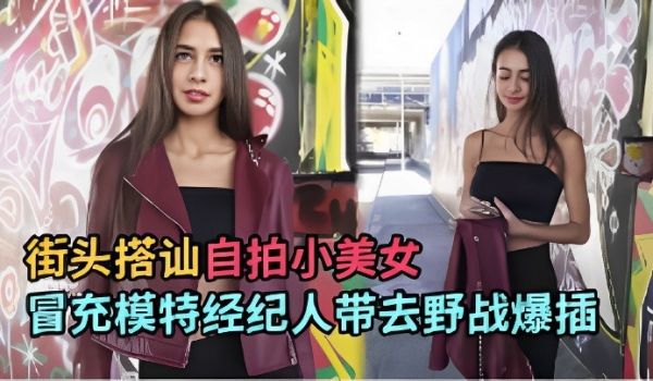 街头搭讪自拍小美女冒充模特经纪人带去野战爆插