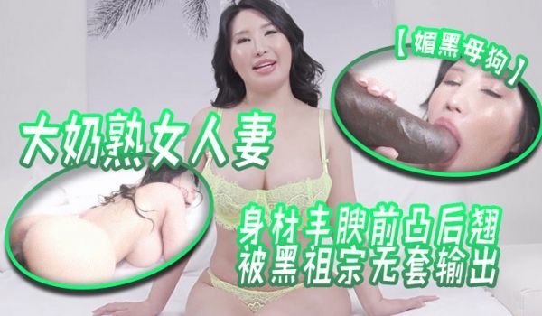 媚黑母狗大奶熟女人妻吃鸡啪啪身材丰腴前凸后翘被黑