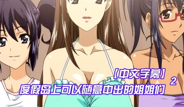 中文字幕度假岛上可以随意中出的姐姐们第二集