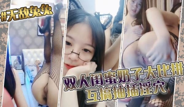 无敌兔兔双人闺蜜奶子大比拼互搞抽插淫穴
