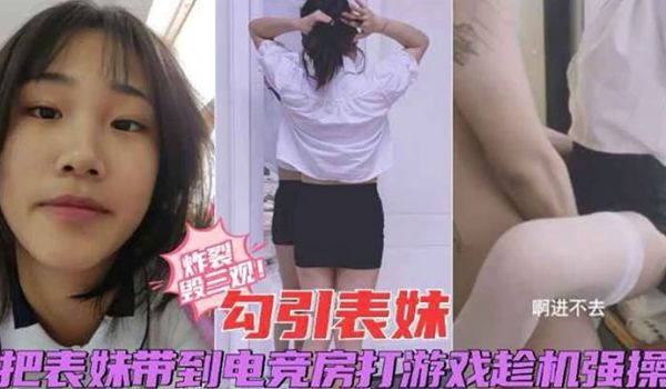 炸裂毁三观勾引表妹把表妹带到电竞房打游戏趁机强操