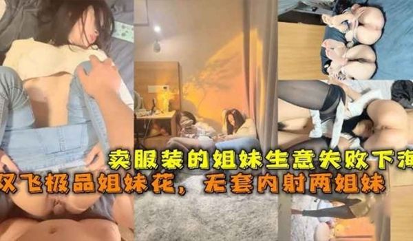 卖服装的姐妹生意失败下海双飞极品姐妹花无套内射两