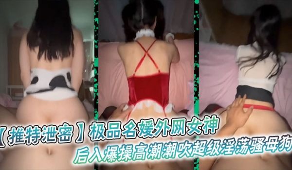 推特泄密极品名媛外网女神后入爆操高潮潮吹超级淫荡