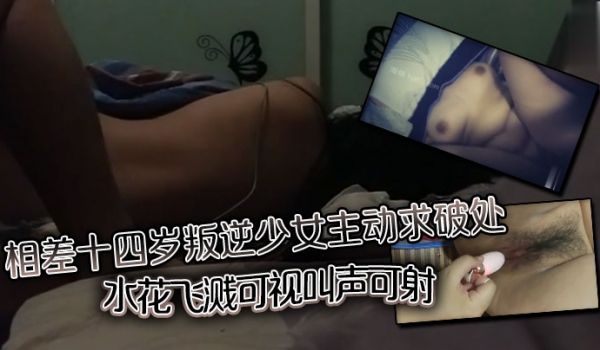 相差十四岁叛逆少女主动求破处水花飞溅可视叫声可射