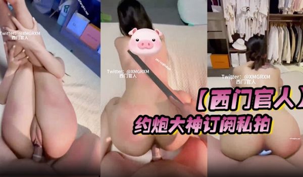 西门官人约炮大神订阅私拍爆操貌美如花的极品反差婊