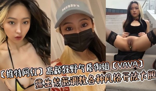 推特网红高颜狂野气质御姐VAVA露出紫薇调教各种