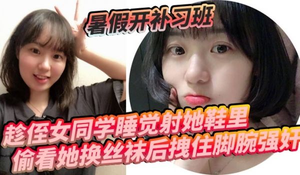 暑假开补习班，趁侄女同学睡觉射她鞋里，偷看她换丝