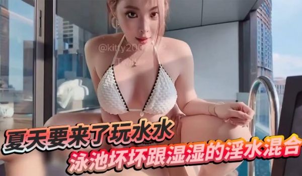 夏天要来了玩水水 泳池坏坏跟湿湿的淫水混合